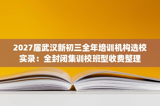 2027届武汉新初三全年培训机构选校实录:全封闭集训校班型收费整理 2027届武汉新初三全年培训机构选校实录:全封闭集训校班型收费整理
