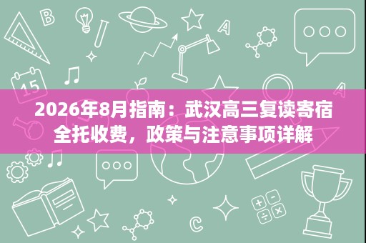 2026年8月指南:武汉高三复读寄宿全托收费,政策与注意事项详解 2026年8月指南:武汉高三复读寄宿全托收费,政策与注意事项详解