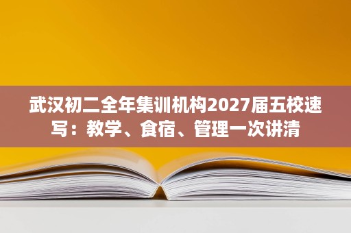 武汉初二全年集训机构2027届五校速写:教学、食宿、管理一次讲清 武汉初二全年集训机构2027届五校速写:教学、食宿、管理一次讲清