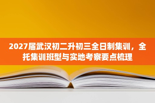 2027届武汉初二升初三全日制集训,全托集训班型与实地考察要点梳理 2027届武汉初二升初三全日制集训,全托集训班型与实地考察要点梳理