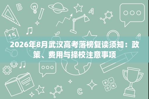 2026年8月武汉高考落榜复读须知：政策、费用与择校注意事项
