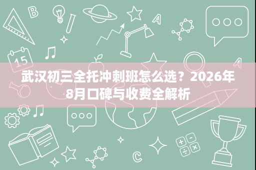武汉初三全托冲刺班怎么选？2026年8月口碑与收费全解析