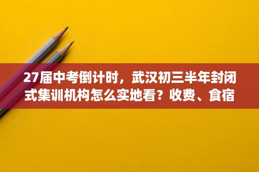 27届中考倒计时，武汉初三半年封闭式集训机构怎么实地看？收费、食宿、管理对比