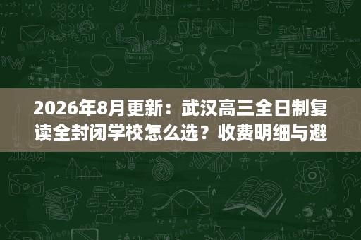 2026年8月更新：武汉高三全日制复读全封闭学校怎么选？收费明细与避坑要点