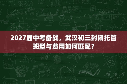 2027届中考备战，武汉初三封闭托管班型与费用如何匹配？