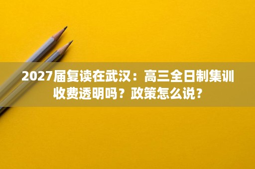 2027届复读在武汉:高三全日制集训收费透明吗?政策怎么说? 2027届复读在武汉:高三全日制集训收费透明吗?政策怎么说?