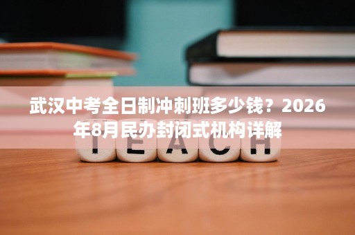 武汉中考全日制冲刺班多少钱?2026年8月民办封闭式机构详解 武汉中考全日制冲刺班多少钱?2026年8月民办封闭式机构详解