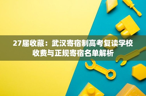 27届收藏:武汉寄宿制高考复读学校收费与正规寄宿名单解析 27届收藏:武汉寄宿制高考复读学校收费与正规寄宿名单解析