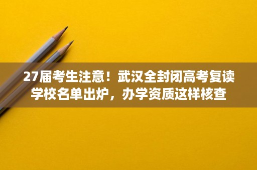 27届考生注意!武汉全封闭高考复读学校名单出炉,办学资质这样核查 27届考生注意!武汉全封闭高考复读学校名单出炉,办学资质这样核查