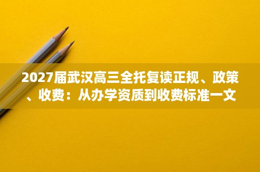 2027届武汉高三全托复读正规、政策、收费：从办学资质到收费标准一文理清