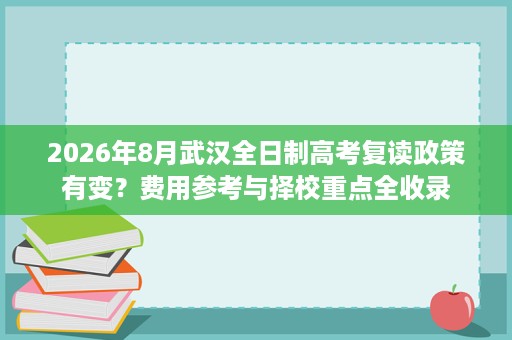 2026年8月武汉全日制高考复读政策有变?费用参考与择校重点全收录 2026年8月武汉全日制高考复读政策有变?费用参考与择校重点全收录