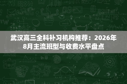 武汉高三全科补习机构推荐：2026年8月主流班型与收费水平盘点