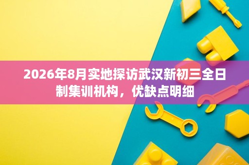 2026年8月实地探访武汉新初三全日制集训机构,优缺点明细 2026年8月实地探访武汉新初三全日制集训机构,优缺点明细