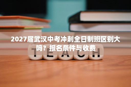 2027届武汉中考冲刺全日制班区别大吗?报名条件与收费 2027届武汉中考冲刺全日制班区别大吗?报名条件与收费