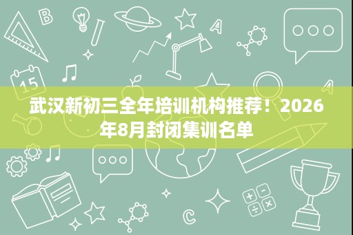 武汉新初三全年培训机构推荐！2026年8月封闭集训名单