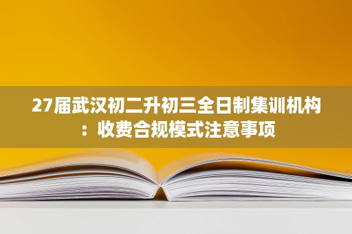 27届武汉初二升初三全日制集训机构:收费合规模式注意事项 27届武汉初二升初三全日制集训机构:收费合规模式注意事项