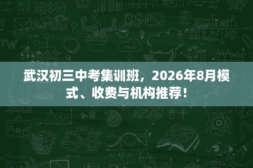 武汉初三中考集训班,2026年8月模式、收费与机构推荐! 武汉初三中考集训班,2026年8月模式、收费与机构推荐!