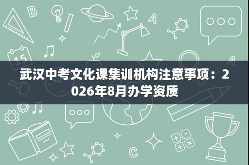 武汉中考文化课集训机构注意事项:2026年8月办学资质 武汉中考文化课集训机构注意事项:2026年8月办学资质