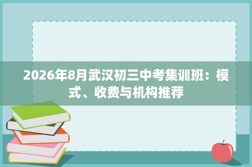 2026年8月武汉初三中考集训班:模式、收费与机构推荐 2026年8月武汉初三中考集训班:模式、收费与机构推荐