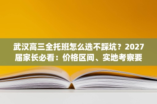 武汉高三全托班怎么选不踩坑?2027届家长必看:价格区间、实地考察要点全攻略 武汉高三全托班怎么选不踩坑?2027届家长必看:价格区间、实地考察要点全攻略