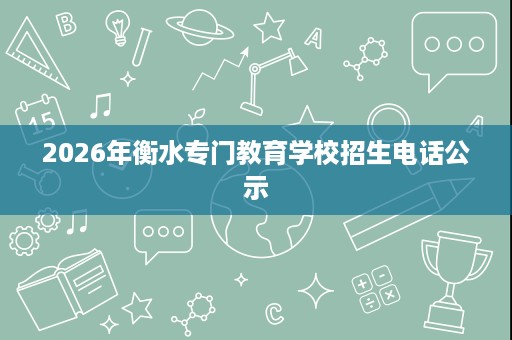 2026年衡水专门教育学校招生电话公示