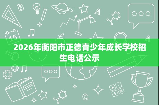 2026年衡阳市正德青少年成长学校招生电话公示