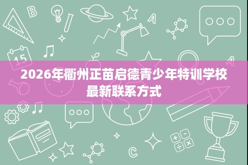 2026年衢州正苗启德青少年特训学校最新联系方式 2026年衢州正苗启德青少年特训学校最新联系方式