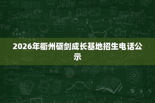 2026年衢州砺剑成长基地招生电话公示 2026年衢州砺剑成长基地招生电话公示