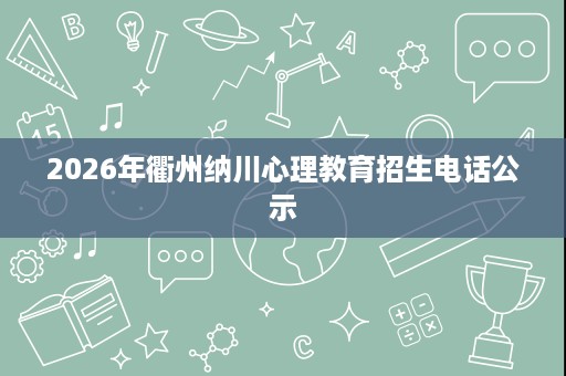 2026年衢州纳川心理教育招生电话公示