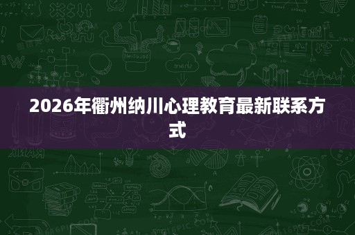 2026年衢州纳川心理教育最新联系方式 2026年衢州纳川心理教育最新联系方式