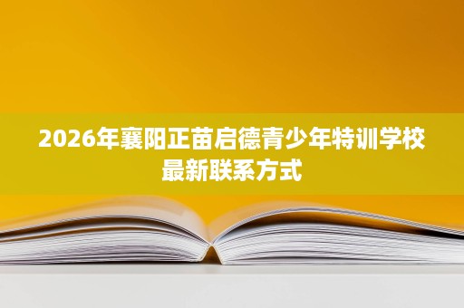 2026年襄阳正苗启德青少年特训学校最新联系方式 2026年襄阳正苗启德青少年特训学校最新联系方式