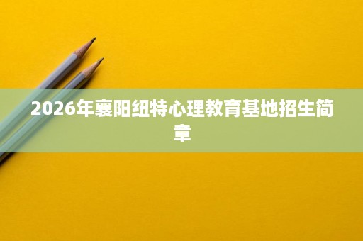 2026年襄阳纽特心理教育基地招生简章 2026年襄阳纽特心理教育基地招生简章