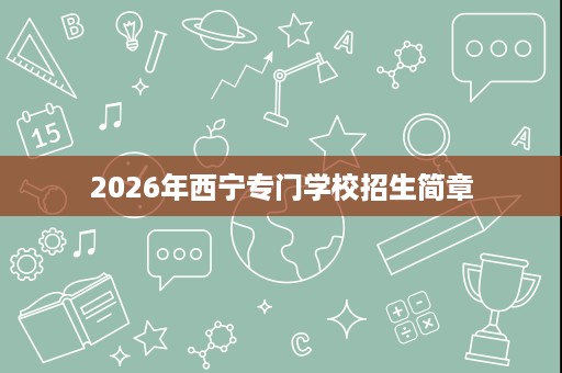 2026年西宁专门学校招生简章 2026年西宁专门学校招生简章