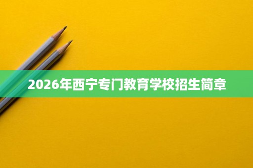 2026年西宁专门教育学校招生简章 2026年西宁专门教育学校招生简章