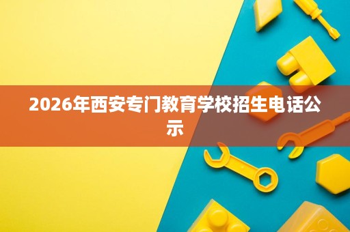 2026年西安专门教育学校招生电话公示 2026年西安专门教育学校招生电话公示