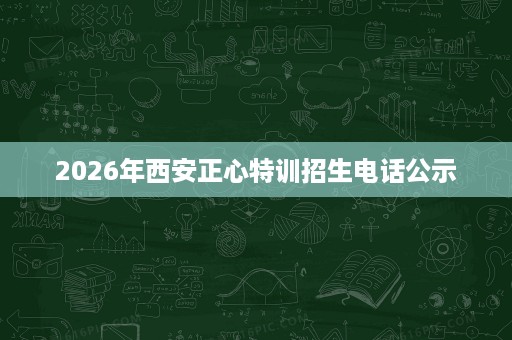 2026年西安正心特训招生电话公示 2026年西安正心特训招生电话公示