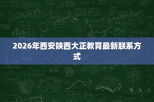 2026年西安陕西大正教育最新联系方式 2026年西安陕西大正教育最新联系方式