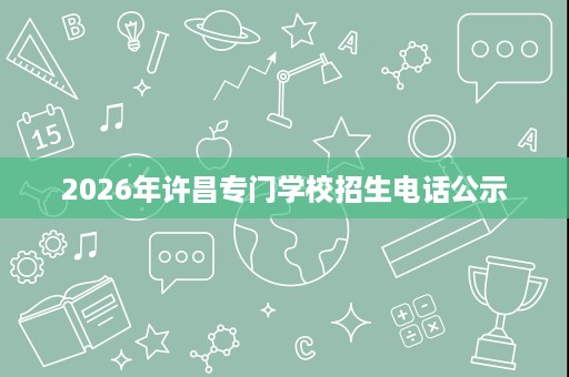 2026年许昌专门学校招生电话公示