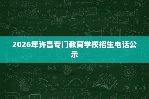 2026年许昌专门教育学校招生电话公示 2026年许昌专门教育学校招生电话公示