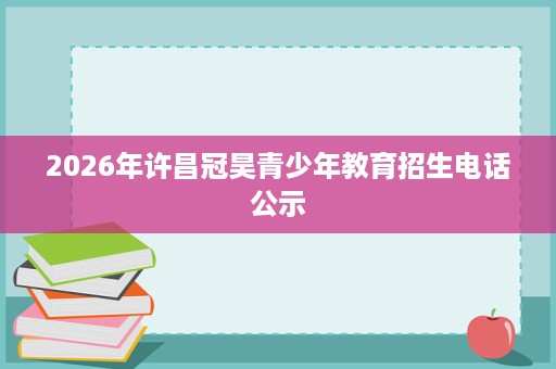 2026年许昌冠昊青少年教育招生电话公示 2026年许昌冠昊青少年教育招生电话公示