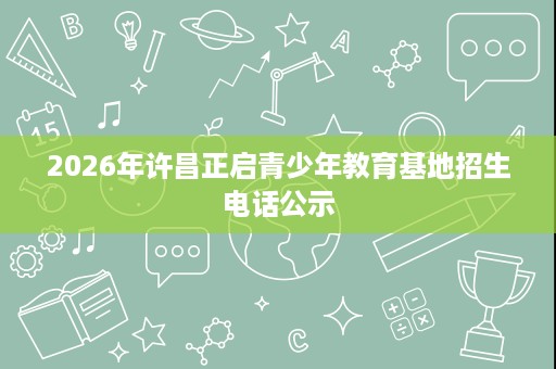2026年许昌正启青少年教育基地招生电话公示 2026年许昌正启青少年教育基地招生电话公示