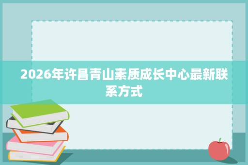 2026年许昌青山素质成长中心最新联系方式 2026年许昌青山素质成长中心最新联系方式