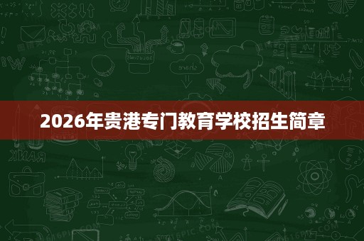 2026年贵港专门教育学校招生简章 2026年贵港专门教育学校招生简章