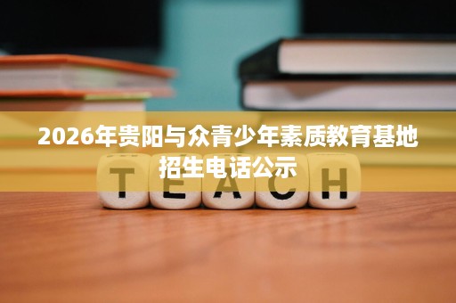 2026年贵阳与众青少年素质教育基地招生电话公示