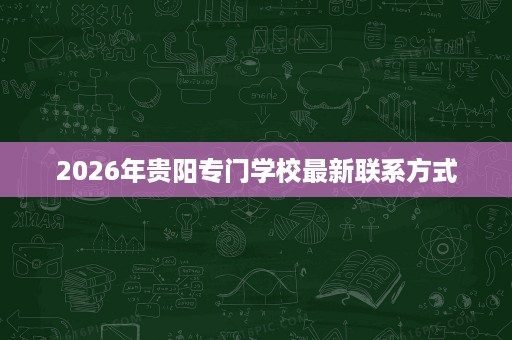 2026年贵阳专门学校最新联系方式
