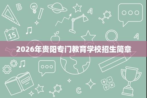 2026年贵阳专门教育学校招生简章 2026年贵阳专门教育学校招生简章