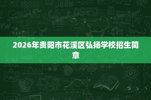 2026年贵阳市花溪区弘扬学校招生简章 2026年贵阳市花溪区弘扬学校招生简章