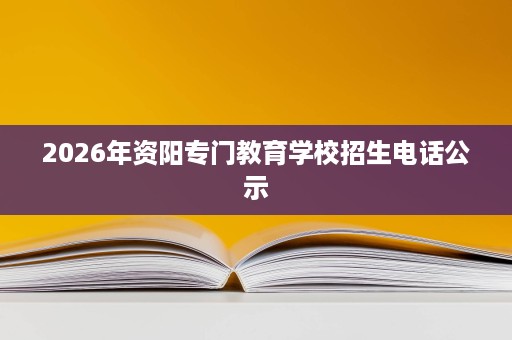 2026年资阳专门教育学校招生电话公示 2026年资阳专门教育学校招生电话公示