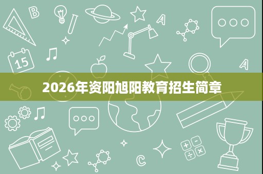 2026年资阳旭阳教育招生简章 2026年资阳旭阳教育招生简章