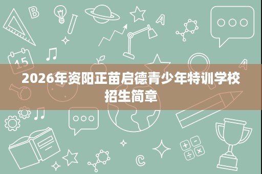 2026年资阳正苗启德青少年特训学校招生简章 2026年资阳正苗启德青少年特训学校招生简章